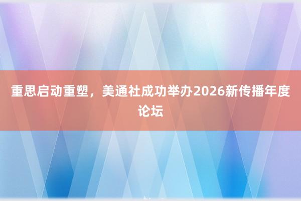 重思启动重塑，美通社成功举办2026新传播年度论坛