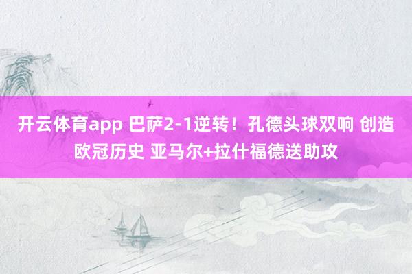 开云体育app 巴萨2-1逆转!孔德头球双响 创造欧冠历史 亚马尔+拉什福德送助攻