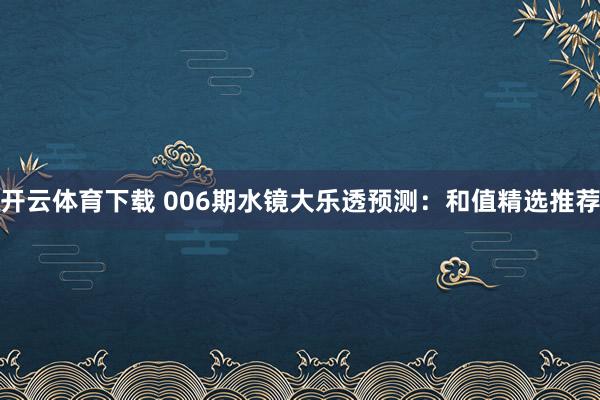 开云体育下载 006期水镜大乐透预测：和值精选推荐