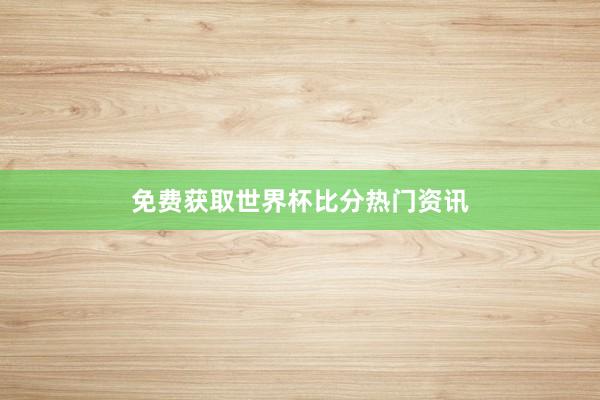 免费获取世界杯比分热门资讯