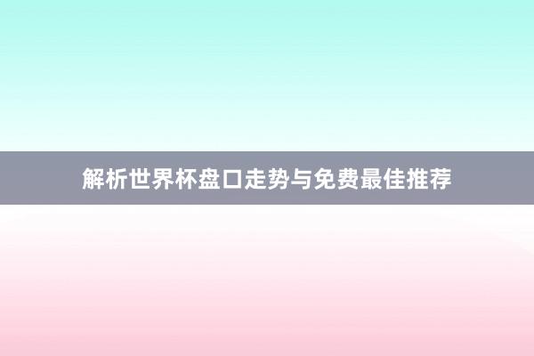 解析世界杯盘口走势与免费最佳推荐