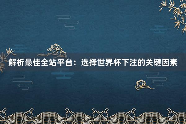 解析最佳全站平台:选择世界杯下注的关键因素