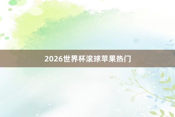 2026世界杯滚球苹果热门