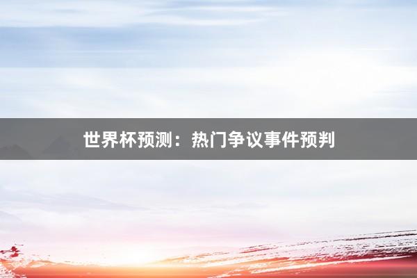 世界杯预测：热门争议事件预判