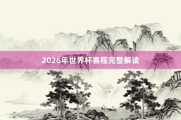 2026年世界杯赛程完整解读