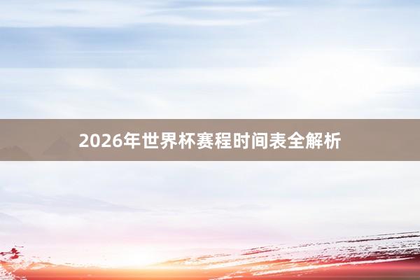 2026年世界杯赛程时间表全解析