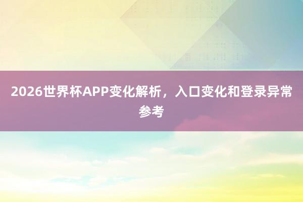 2026世界杯APP变化解析，入口变化和登录异常参考