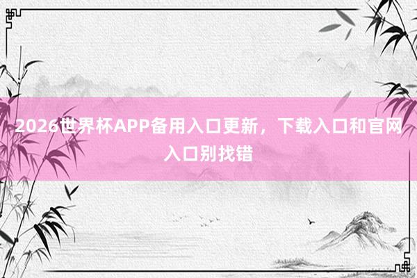 2026世界杯APP备用入口更新，下载入口和官网入口别找错