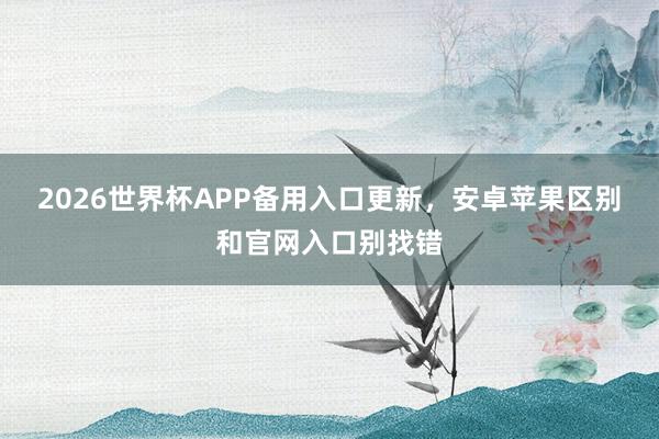 2026世界杯APP备用入口更新，安卓苹果区别和官网入口别找错
