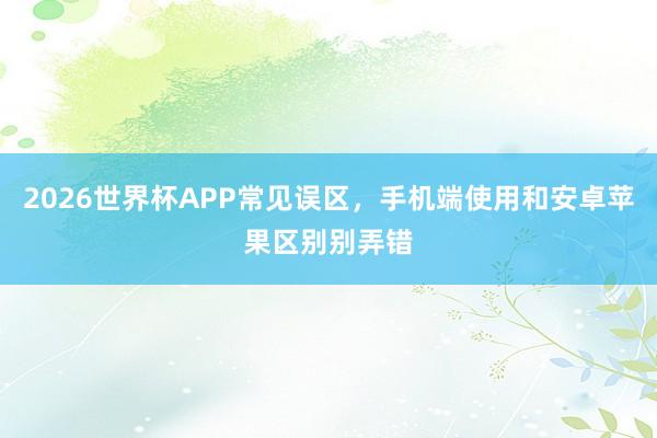 2026世界杯APP常见误区，手机端使用和安卓苹果区别别弄错