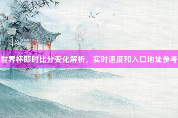 世界杯即时比分变化解析，实时速度和入口地址参考