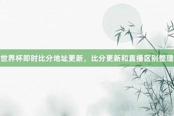 世界杯即时比分地址更新，比分更新和直播区别整理