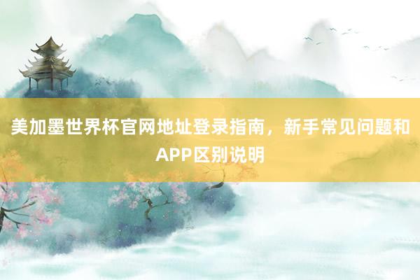 美加墨世界杯官网地址登录指南，新手常见问题和APP区别说明