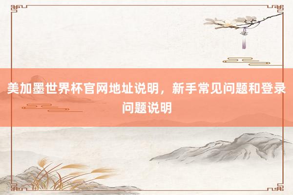 美加墨世界杯官网地址说明，新手常见问题和登录问题说明