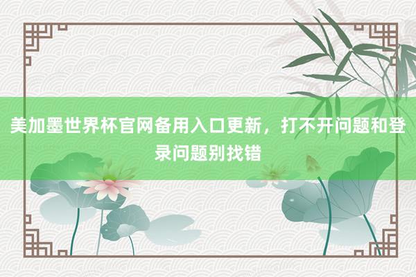 美加墨世界杯官网备用入口更新，打不开问题和登录问题别找错
