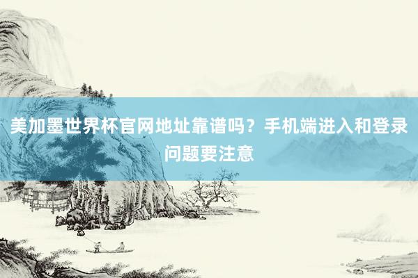 美加墨世界杯官网地址靠谱吗？手机端进入和登录问题要注意