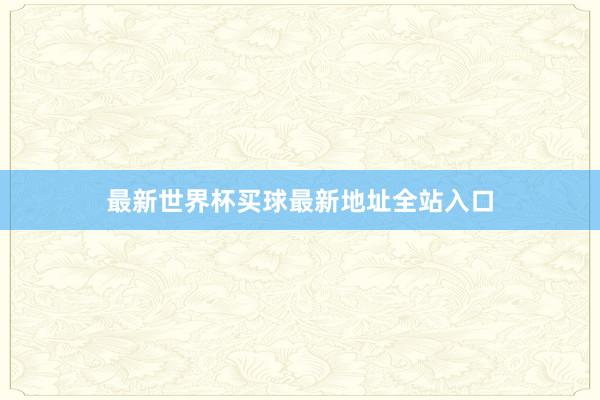 最新世界杯买球最新地址全站入口